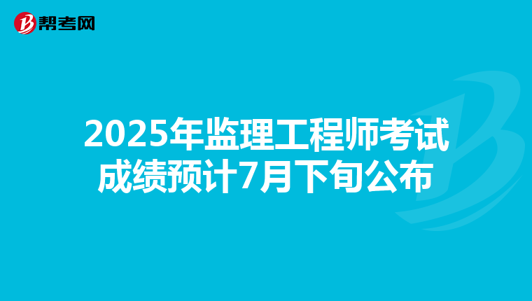 2025年监理工程师考试成绩预计7月下旬公布