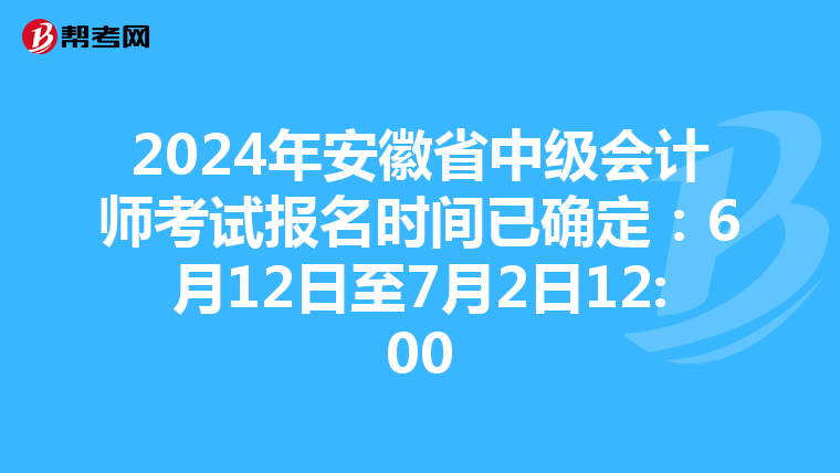 2024年安徽省中级会计师考试报名时间已确定：6月12日至7月2日12:00