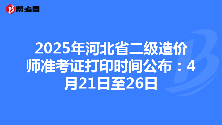 2025年河北省二級造價師準考證打印時間公布：4月21日至26日