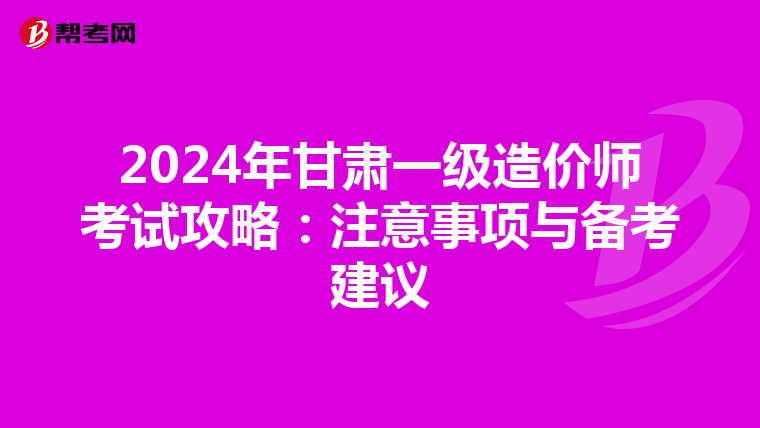 2024年甘肃一级造价师考试攻略：注意事项与备考建议