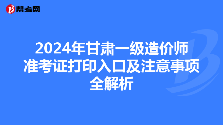 2024年甘肃一级造价师准考证打印入口及注意事项全解析