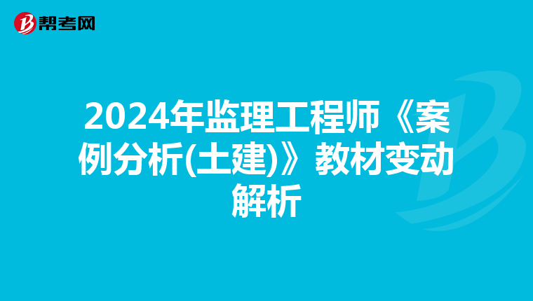 2024年监理工程师《案例分析(土建)》教材变动解析