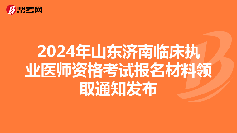 2024年山东济南临床执业医师资格考试报名材料领取通知发布