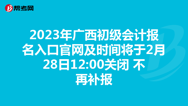 2023年广西初级会计报名入口官网及时间将于2月28日12:00关闭 不再补报