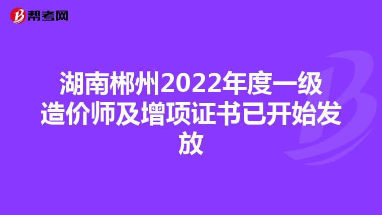 湖南郴州2022年度一级造价师及增项证书已开始发放