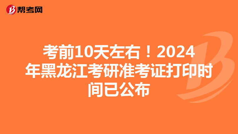 考前10天左右！2024年黑龙江考研准考证打印时间已公布