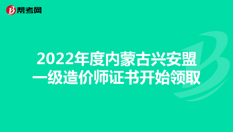 2022年度内蒙古兴安盟一级造价师证书开始领取