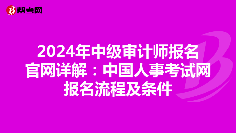 2024年中级审计师报名官网详解：中国人事考试网报名流程及条件