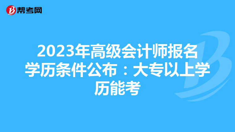 2023年高级会计师报名学历条件公布:大专以上学历能考