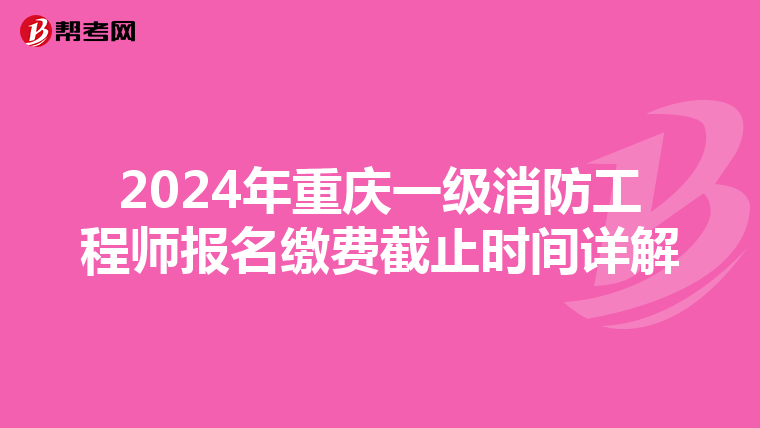 2024年重庆一级消防工程师报名缴费截止时间详解