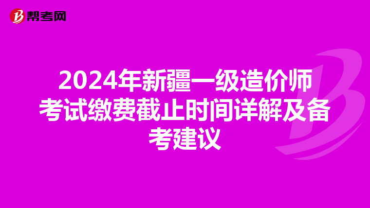 2024年新疆一级造价师考试缴费截止时间详解及备考建议