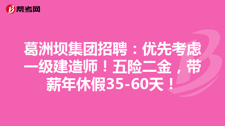 葛洲坝集团招聘:优先考虑一级建造师!五险二金,带薪年休假35-60天!