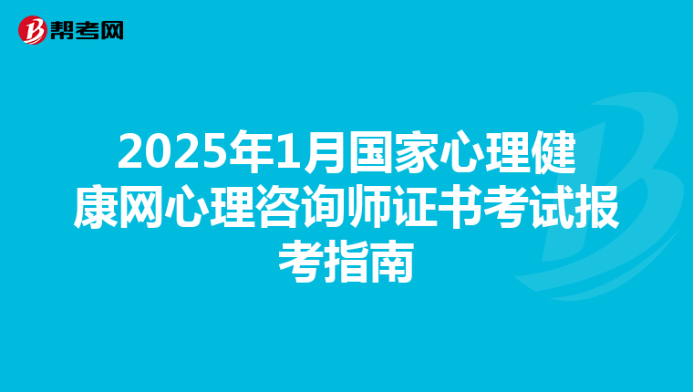 2025年1月国家心理健康网心理咨询师证书考试报考指南