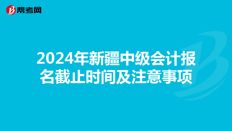 2024年新疆中级会计报名截止时间及注意事项