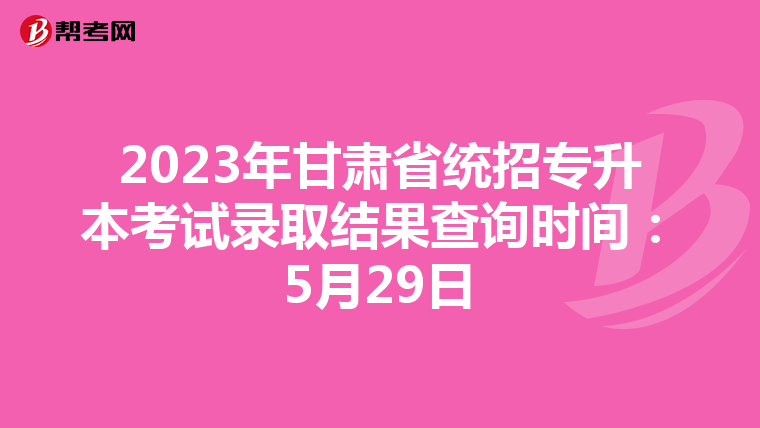2023年甘肃省统招专升本考试录取结果查询时间：5月29日