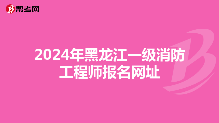 2024年黑龙江一级消防工程师报名网址