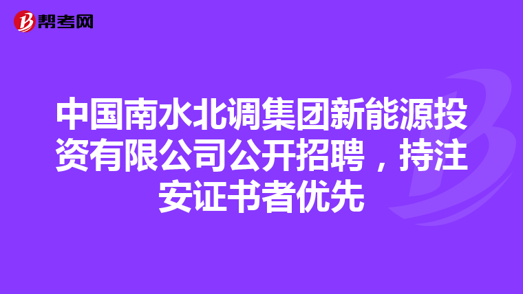 中国南水北调集团新能源投资有限公司公开招聘,持注安证书者优先