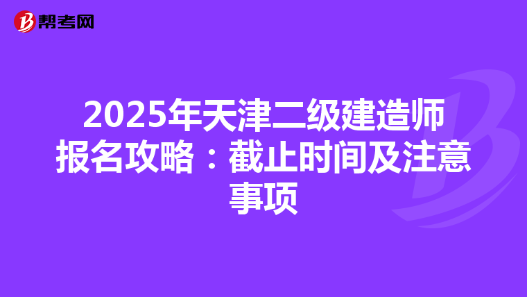 2025年天津二级建造师报名攻略：截止时间及注意事项