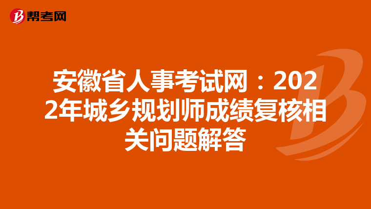 安徽省人事考试网：2022年城乡规划师成绩复核相关问题解答