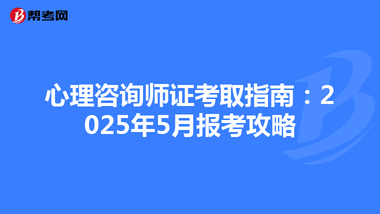 心理咨询师证考取指南：2025年5月报考攻略