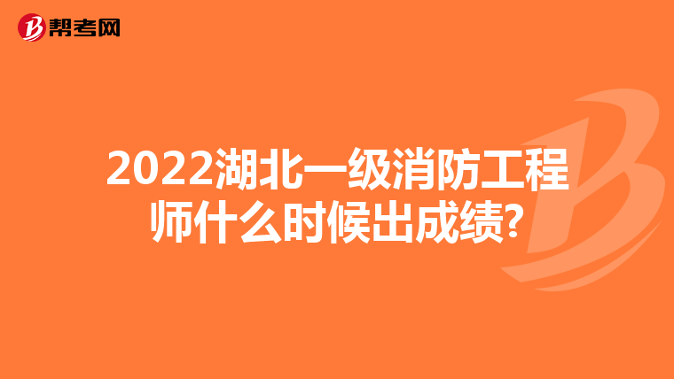 2022湖北一级消防工程师什么时候出成绩?