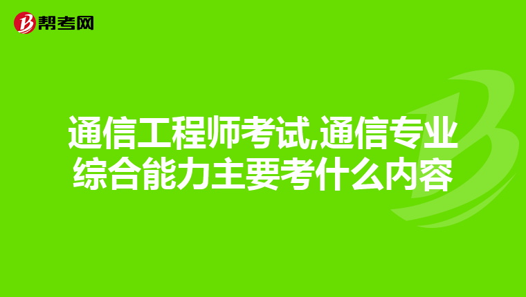 通信工程师考试,通信专业综合能力主要考什么内容