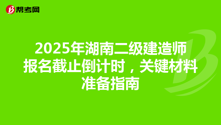 2025年湖南二级建造师报名截止倒计时，关键材料准备指南