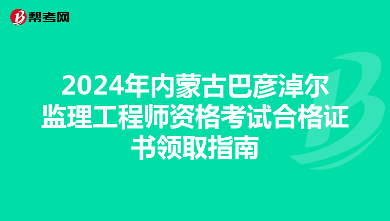 2024年内蒙古巴彦淖尔监理工程师资格考试合格证书领取指南