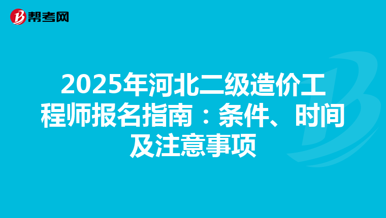 2025年河北二級(jí)造價(jià)工程師報(bào)名指南：條件、時(shí)間及注意事項(xiàng)