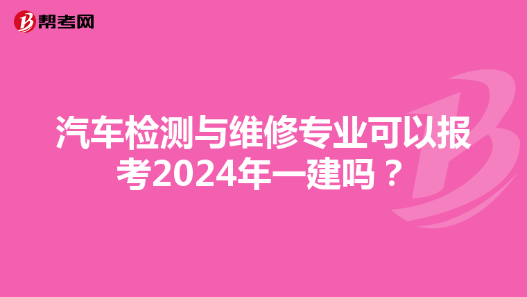 汽车检测与维修专业可以报考2024年一建吗？