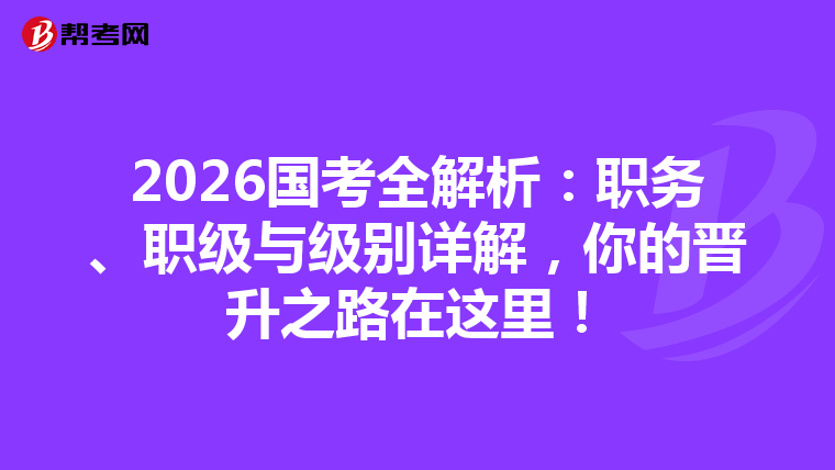 2026国考全解析：职务、职级与级别详解，你的晋升之路在这里！