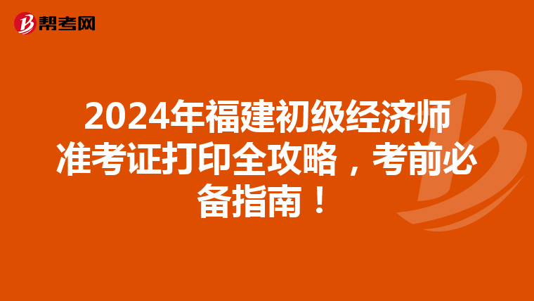 2024年福建初级经济师准考证打印全攻略，考前必备指南！