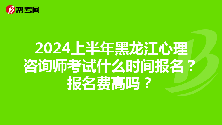 2024上半年黑龙江心理咨询师考试什么时间报名？报名费高吗？