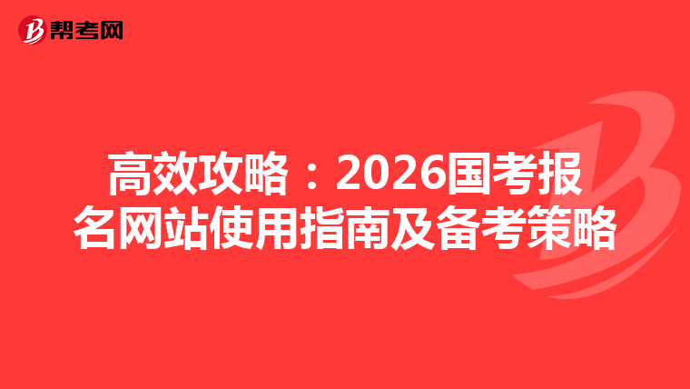 高效攻略：2026国考报名网站使用指南及备考策略