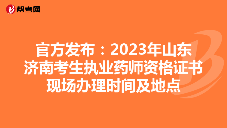 官方发布：2023年山东济南考生执业药师资格证书现场办理时间及地点