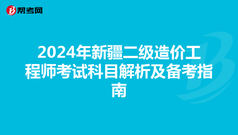 2024年新疆二级造价工程师考试科目解析及备考指南