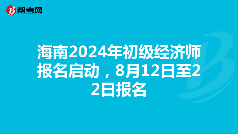 海南2024年初级经济师报名启动，8月12日至22日报名