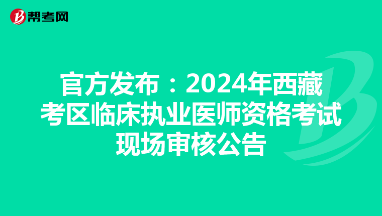 官方发布：2024年西藏考区临床执业医师资格考试现场审核公告