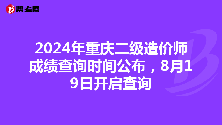 2024年重慶二級造價師成績查詢時間公布，8月19日開啟查詢