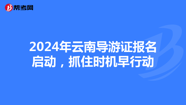 2024年云南导游证报名启动，抓住时机早行动