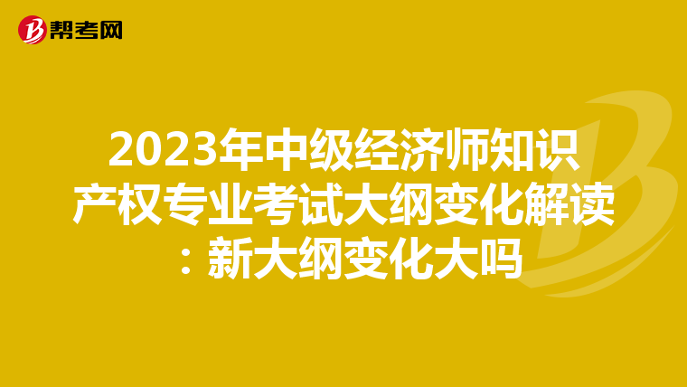2023年中级经济师知识产权专业考试大纲变化解读:新大纲变化大吗
