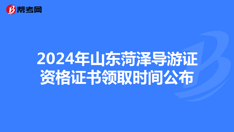 2024年山东菏泽导游证资格证书领取时间公布