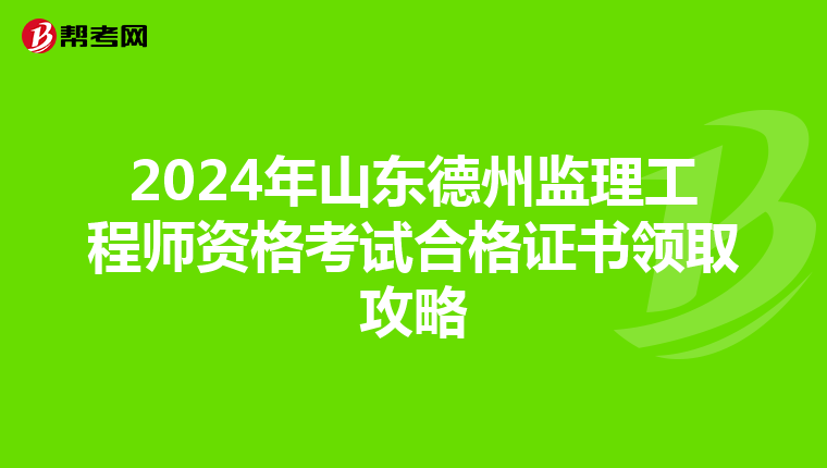 2024年山东德州监理工程师资格考试合格证书领取攻略