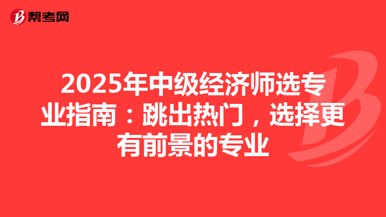 2025年中级经济师选专业指南：跳出热门，选择更有前景的专业