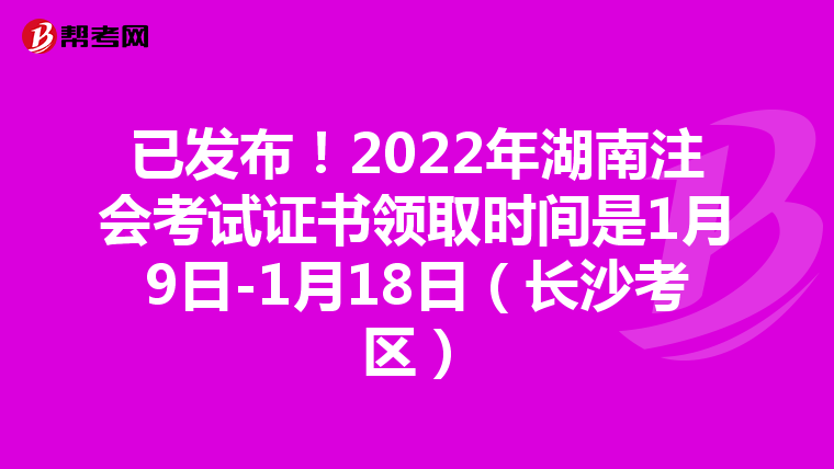 已发布!2022年湖南注会考试证书领取时间是1月9日-1月18日(长沙考区)