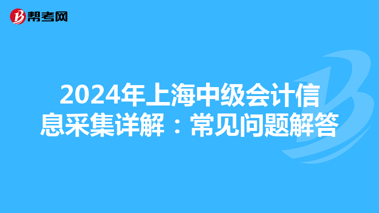 2024年上海中级会计信息采集详解：常见问题解答