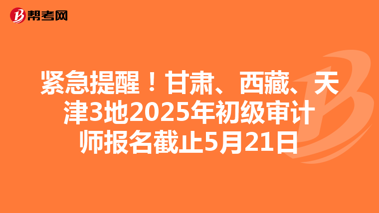 紧急提醒！甘肃、西藏、天津3地2025年初级审计师报名截止5月21日