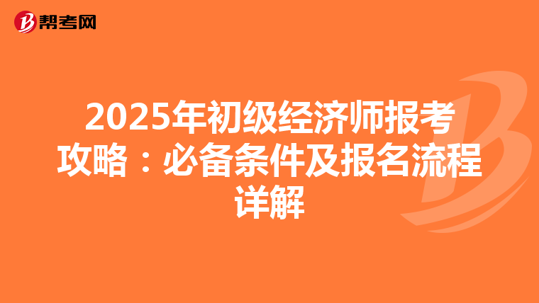 2025年初級經濟師報考攻略：必備條件及報名流程詳解