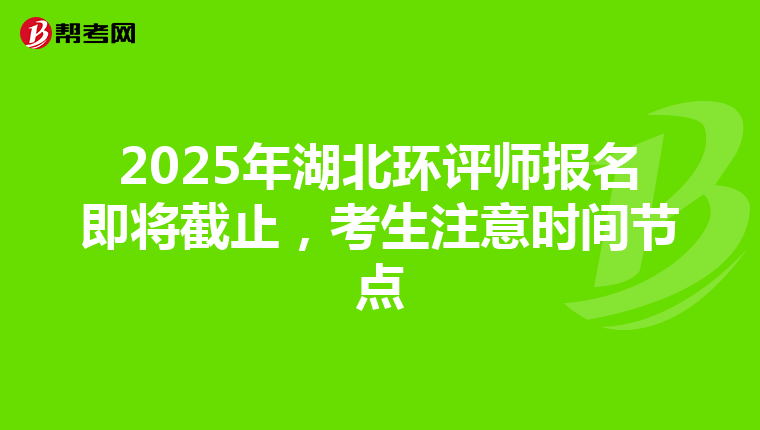 2025年湖北环评师报名即将截止，考生注意时间节点