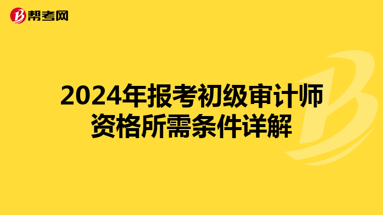 2024年报考初级审计师资格所需条件详解